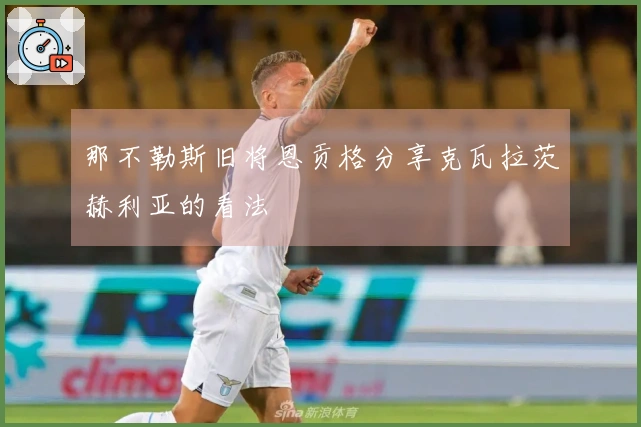 那不勒斯旧将恩贡格分享克瓦拉茨赫利亚的看法