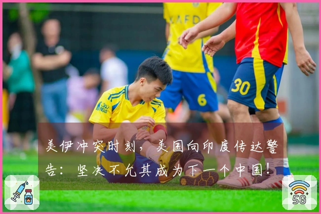美伊冲突时刻，美国向印度传达警告：坚决不允其成为下一个中国！