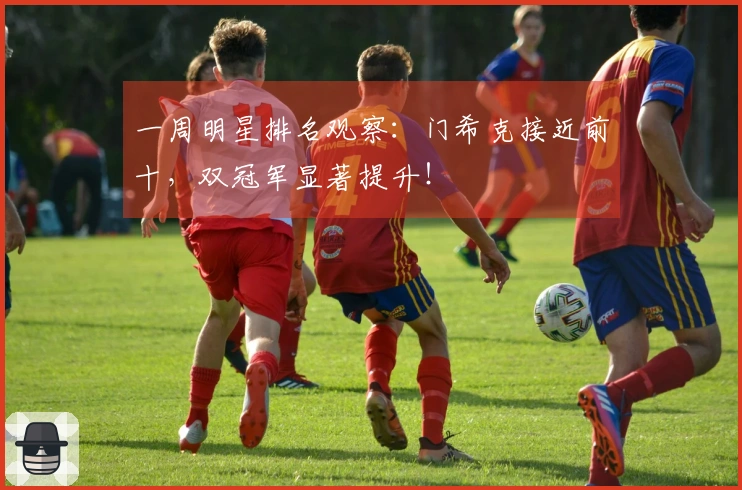 一周明星排名观察：门希克接近前十，双冠军显著提升！