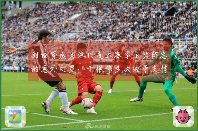 刘俊贤成为津门虎本赛季主力阵容的意外之星，于根伟多次给予支持