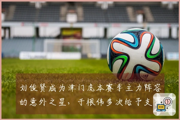 刘俊贤成为津门虎本赛季主力阵容的意外之星，于根伟多次给予支持
