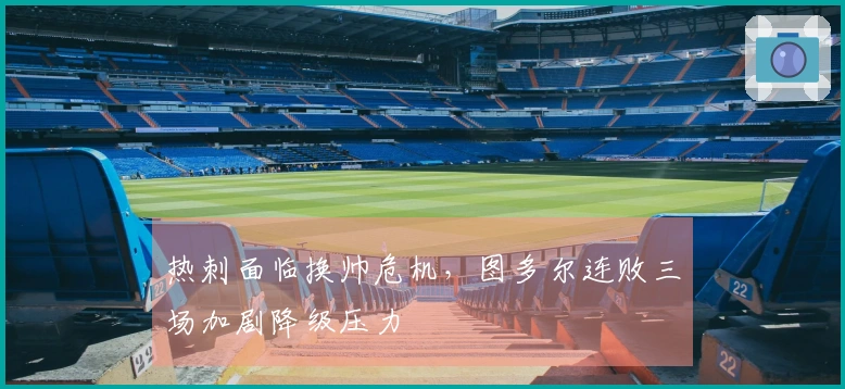 热刺面临换帅危机，图多尔连败三场加剧降级压力