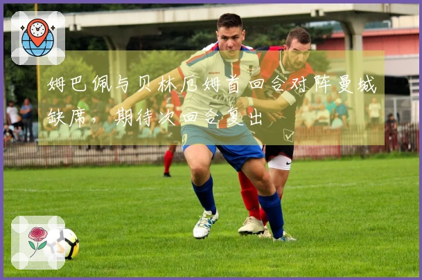 姆巴佩与贝林厄姆首回合对阵曼城缺席，期待次回合复出