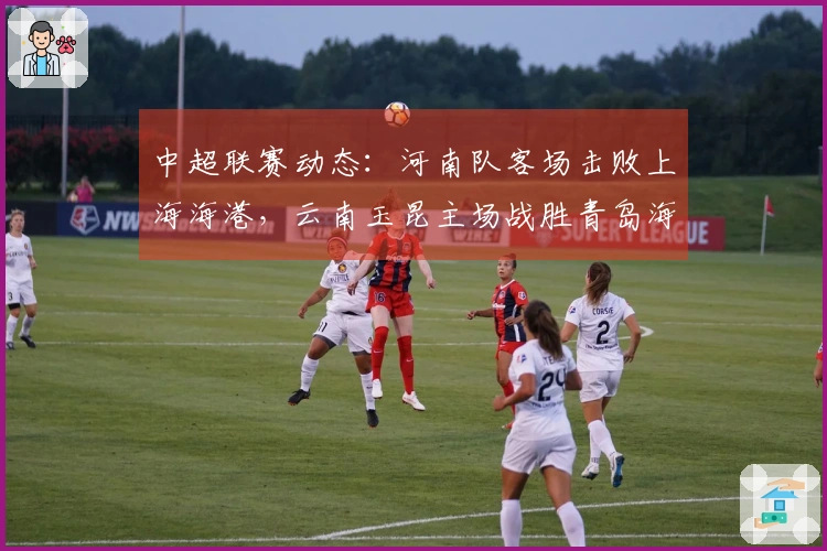 中超联赛动态：河南队客场击败上海海港，云南玉昆主场战胜青岛海牛