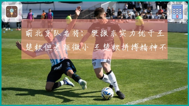 前北京队名将：樊振东实力优于王楚钦但差距微小 王楚钦拼搏精神不容小觑