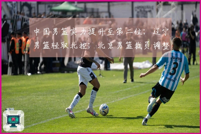 中国男篮实力提升至第二位；辽宁男篮轻取北控；北京男篮裁员调整