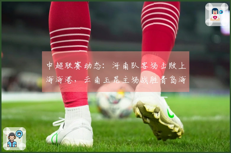 中超联赛动态：河南队客场击败上海海港，云南玉昆主场战胜青岛海牛