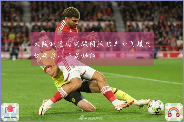 大阪钢巴特别顾问沃尔夫合同履行仅两月，正式辞职