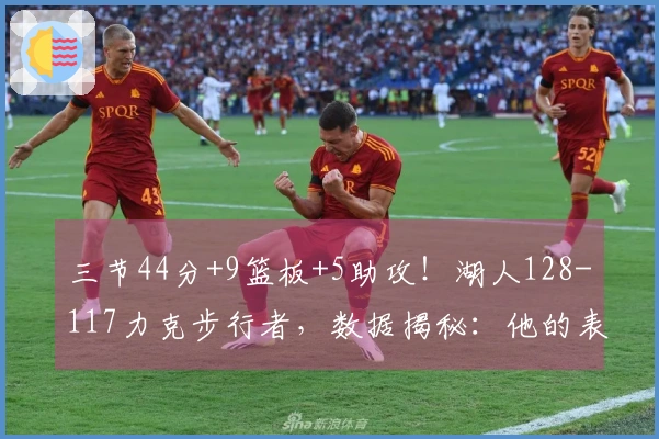 三节44分+9篮板+5助攻！湖人128-117力克步行者，数据揭秘：他的表现至关重要！