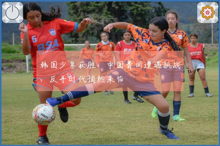 韩国少年获胜，中国青训遭遇挑战，反手时代悄然来临