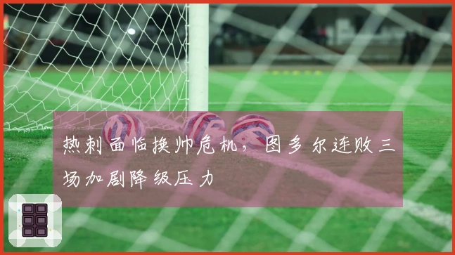 热刺面临换帅危机，图多尔连败三场加剧降级压力
