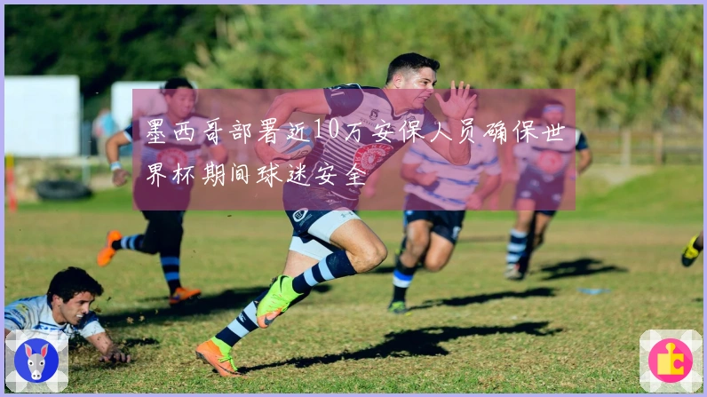 墨西哥部署近10万安保人员确保世界杯期间球迷安全