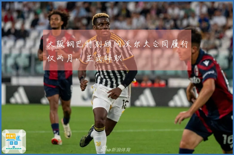 大阪钢巴特别顾问沃尔夫合同履行仅两月，正式辞职