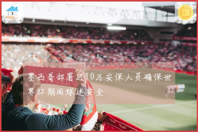 墨西哥部署近10万安保人员确保世界杯期间球迷安全
