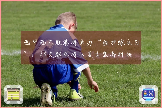 西甲西乙联赛将举办“经典球衣日”，38支球队将以复古装备对抗