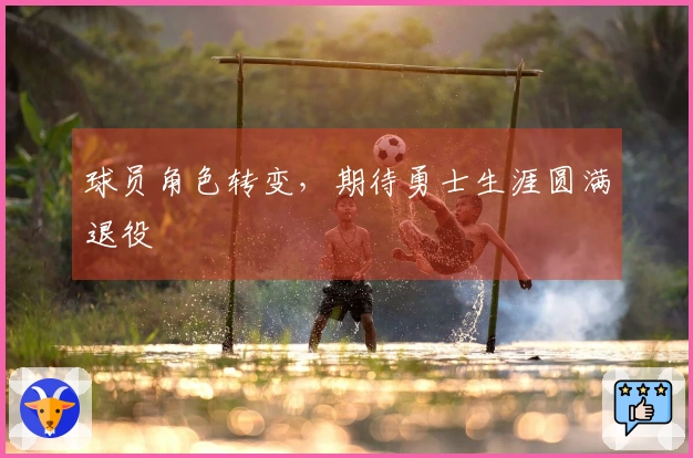 球员角色转变，期待勇士生涯圆满退役