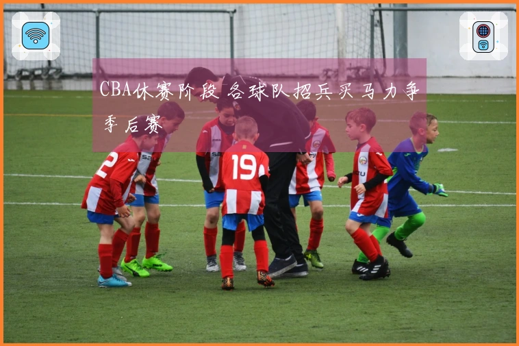 CBA休赛阶段 各球队招兵买马力争季后赛