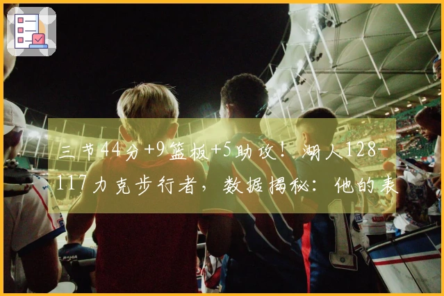 三节44分+9篮板+5助攻！湖人128-117力克步行者，数据揭秘：他的表现至关重要！