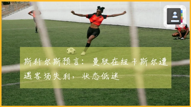 斯科尔斯预言：曼联在纽卡斯尔遭遇客场失利，状态低迷