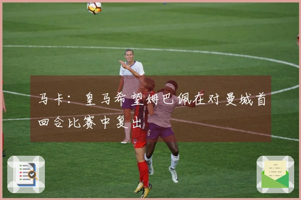 马卡：皇马希望姆巴佩在对曼城首回合比赛中复出