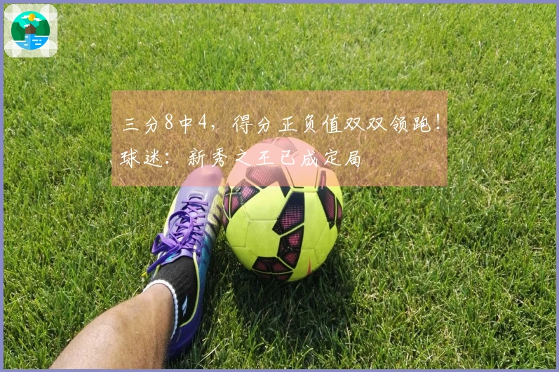 三分8中4，得分正负值双双领跑！球迷：新秀之王已成定局