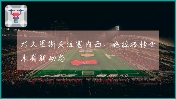 尤文图斯关注塞内西，施拉格转会未有新动态