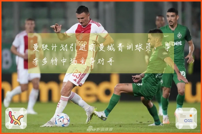 曼联计划引进前曼城青训球员，争夺多特中场竞争对手