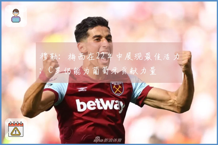 穆勒：梅西在22年中展现最佳活力；C罗仍能为葡萄牙贡献力量